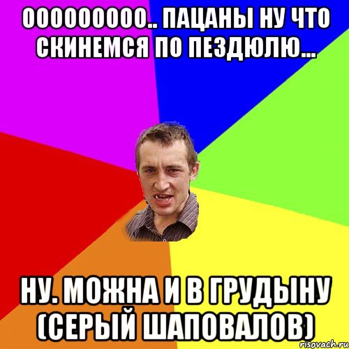 ооооооооо.. пацаны ну что скинемся по пездюлю... ну. можна и в грудыну (серый шаповалов), Мем Чоткий паца