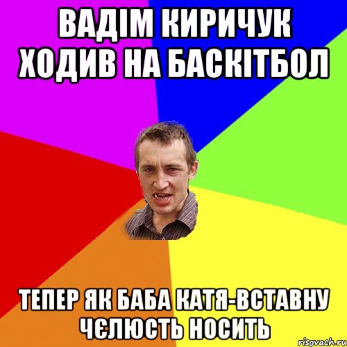 вадім киричук ходив на баскітбол тепер як баба катя-вставну чєлюсть носить, Мем Чоткий паца