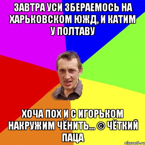 завтра уси збераемось на харьковском южд, и катим у полтаву хоча пох и с игорьком накружим чёнить... © чёткий паца, Мем Чоткий паца