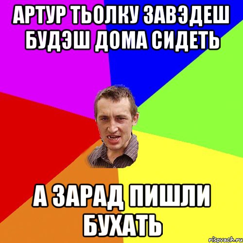 артур тьолку завэдеш будэш дома сидеть а зарад пишли бухать, Мем Чоткий паца