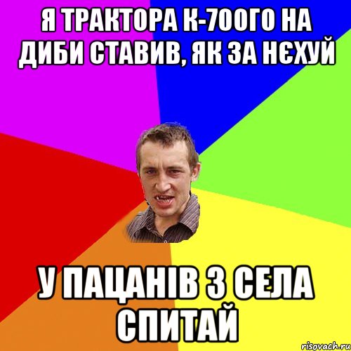 я трактора к-700го на диби ставив, як за нєхуй у пацанів з села спитай, Мем Чоткий паца