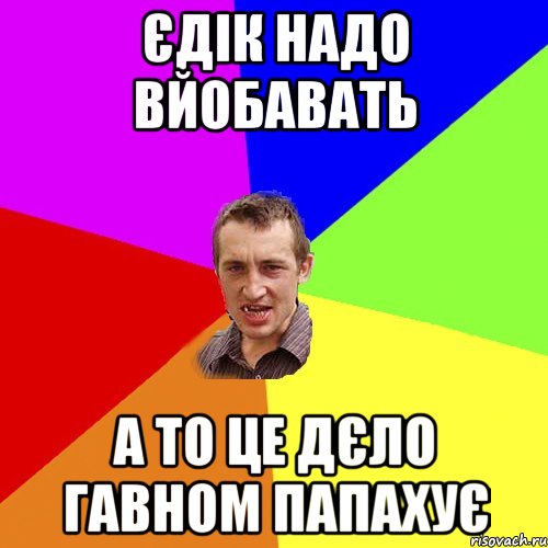 єдік надо вйобавать а то це дєло гавном папахує, Мем Чоткий паца