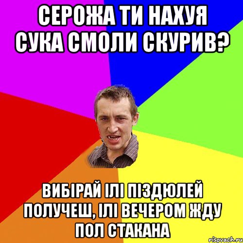 серожа ти нахуя сука смоли скурив? вибірай ілі піздюлей получеш, ілі вечером жду пол стакана, Мем Чоткий паца