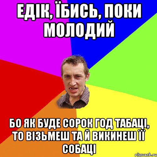 едік, їбись, поки молодий бо як буде сорок год табаці, то візьмеш та й викинеш її собаці, Мем Чоткий паца