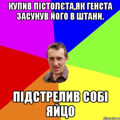 купив пістолєта,як генста засунув його в штани. підстрелив собі яйцо, Мем Чоткий паца