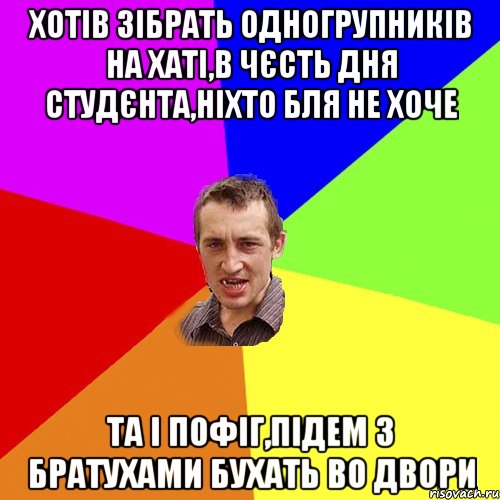 хотів зібрать одногрупників на хаті,в чєсть дня студєнта,ніхто бля не хоче та і пофіг,підем з братухами бухать во двори, Мем Чоткий паца