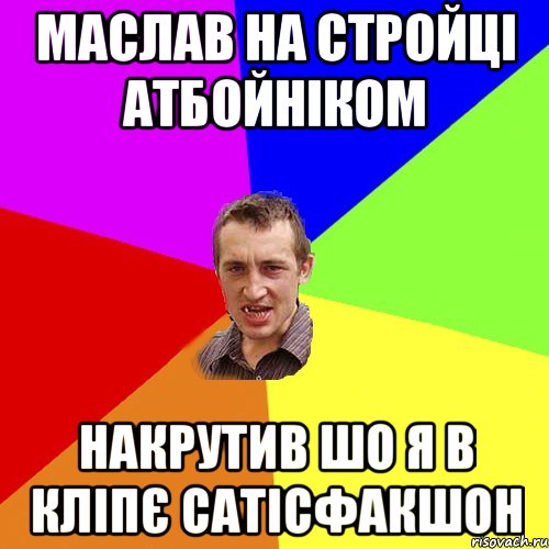 маслав на стройці атбойніком накрутив шо я в кліпє сатісфакшон, Мем Чоткий паца