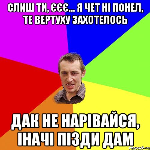 слиш ти, єєє... я чет ні понел, те вертуху захотелось дак не нарівайся, іначі пізди дам, Мем Чоткий паца