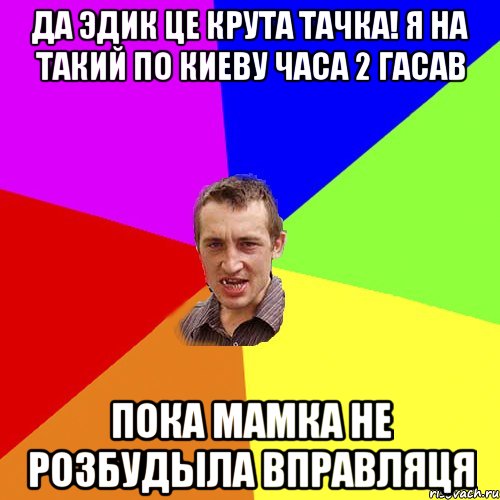 да эдик це крута тачка! я на такий по киеву часа 2 гасав пока мамка не розбудыла вправляця, Мем Чоткий паца