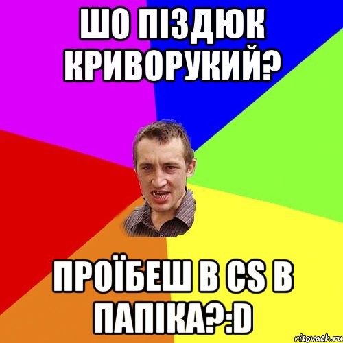 шо піздюк криворукий? проїбеш в сs в папіка?:d, Мем Чоткий паца