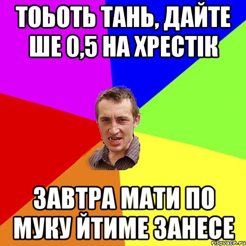 тоьоть тань, дайте ше 0,5 на хрестік завтра мати по муку йтиме занесе, Мем Чоткий паца