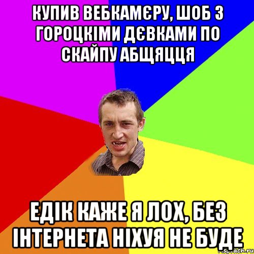 купив вебкамєру, шоб з гороцкіми дєвками по скайпу абщяцця едік каже я лох, без інтернета ніхуя не буде, Мем Чоткий паца