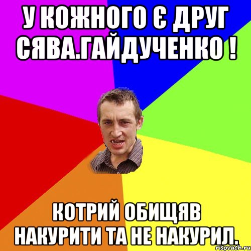 у кожного є друг сява.гайдученко ! котрий обищяв накурити та не накурил., Мем Чоткий паца