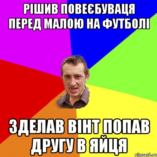 рішив повеєбуваця перед малою на футболі зделав вінт попав другу в яйця, Мем Чоткий паца