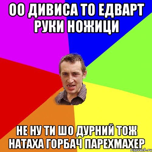 оо дивиса то едварт руки ножици не ну ти шо дурний тож натаха горбач парехмахер, Мем Чоткий паца