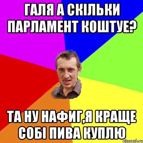 галя а скільки парламент коштуе? та ну нафиг,я краще собі пива куплю, Мем Чоткий паца