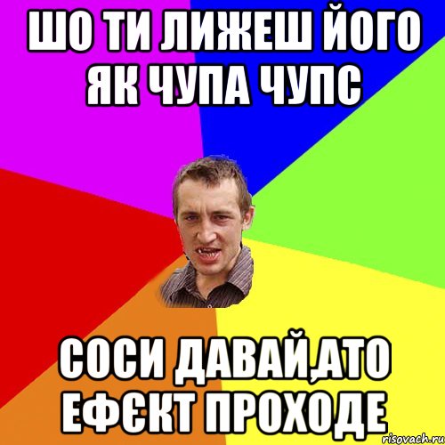 шо ти лижеш його як чупа чупс соси давай,ато ефєкт проходе, Мем Чоткий паца