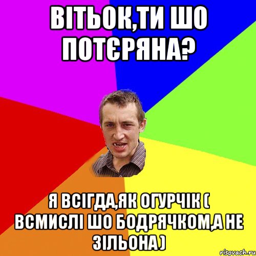 вітьок,ти шо потєряна? я всігда,як огурчік ( всмислі шо бодрячком,а не зільона ), Мем Чоткий паца