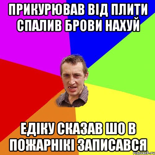 прикурював від плити спалив брови нахуй едіку сказав шо в пожарнікі записався, Мем Чоткий паца