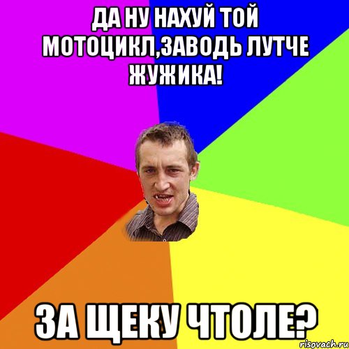 да ну нахуй той мотоцикл,заводь лутче жужика! за щеку чтоле?, Мем Чоткий паца