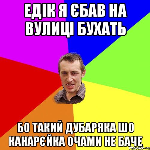 едiк я єбав на вулицi бухать бо такий дубаряка шо канарєйка очами не баче, Мем Чоткий паца