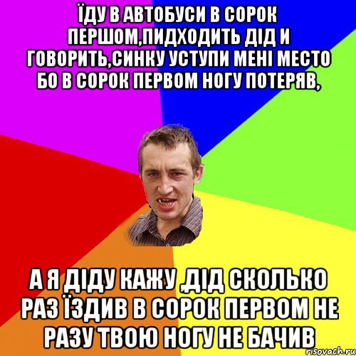 їду в автобуси в сорок першом,пидходить дід и говорить,синку уступи мені место бо в сорок первом ногу потеряв, а я діду кажу ,дід сколько раз їздив в сорок первом не разу твою ногу не бачив, Мем Чоткий паца