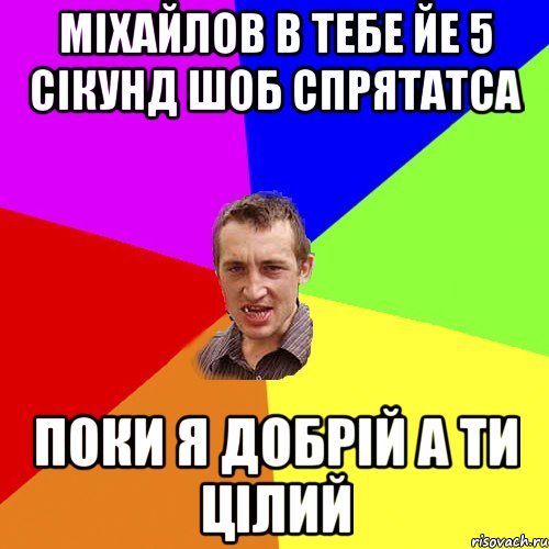 міхайлов в тебе йе 5 сікунд шоб спрятатса поки я добрій а ти цілий, Мем Чоткий паца