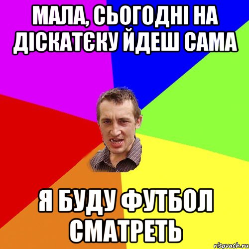 мала, сьогодні на діскатєку йдеш сама я буду футбол сматреть, Мем Чоткий паца