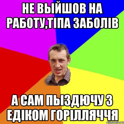 не выйшов на работу,тiпа заболiв а сам пыздючу з едiком горiлляччя, Мем Чоткий паца