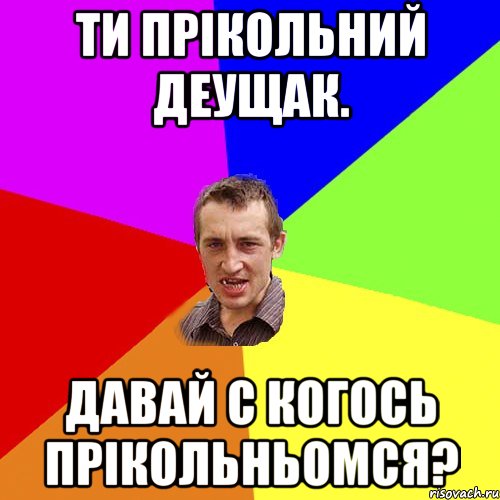 ти прікольний деущак. давай с когось прікольньомся?, Мем Чоткий паца