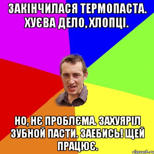 закінчилася термопаста. хуєва дело, хлопці. но, нє проблєма. захуяріл зубной пасти. заебись! щей працює., Мем Чоткий паца