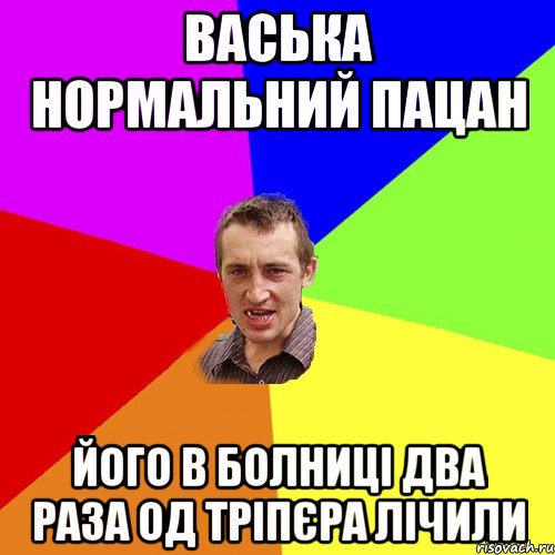 васька нормальний пацан його в болниці два раза од тріпєра лічили, Мем Чоткий паца