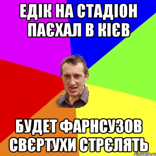 ЕДІК НА СТАДІОН ПАЄХАЛ В КІЄВ БУДЕТ ФАРНСУЗОВ СВЄРТУХИ СТРЄЛЯТЬ, Мем Чоткий паца