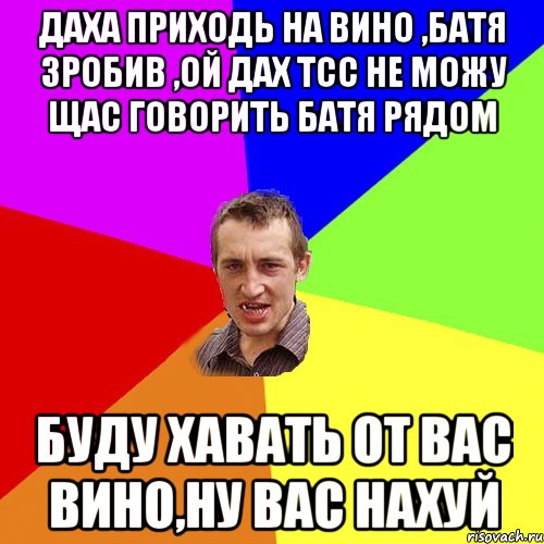 Даха приходь на вино ,батя зробив ,ой дах тсс не можу щас говорить батя рядом буду хавать от вас вино,ну вас нахуй, Мем Чоткий паца