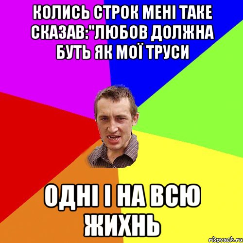 колись строк мені таке сказав:"любов должна буть як мої труси Одні і на всю жихнь, Мем Чоткий паца