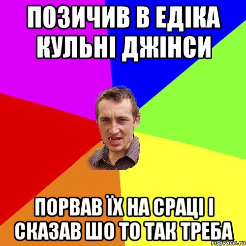 Позичив в Едіка кульні джінси порвав їх на сраці і сказав шо то так треба, Мем Чоткий паца