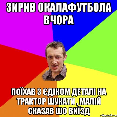 зирив окалафутбола вчора поїхав з єдіком деталі на трактор шукати , малій сказав шо виїзд, Мем Чоткий паца