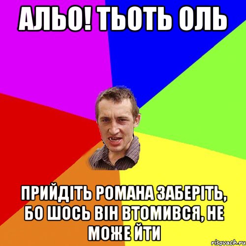 АЛЬО! ТЬОТЬ ОЛЬ ПРИЙДІТЬ РОМАНА ЗАБЕРІТЬ, БО ШОСЬ ВІН ВТОМИВСЯ, НЕ МОЖЕ ЙТИ, Мем Чоткий паца