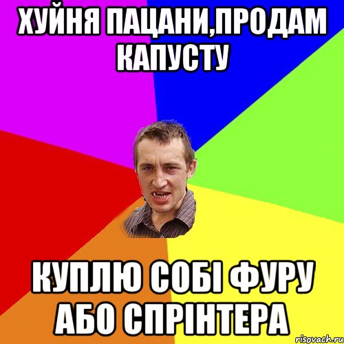 хуйня пацани,продам капусту куплю собі фуру або спрінтера, Мем Чоткий паца