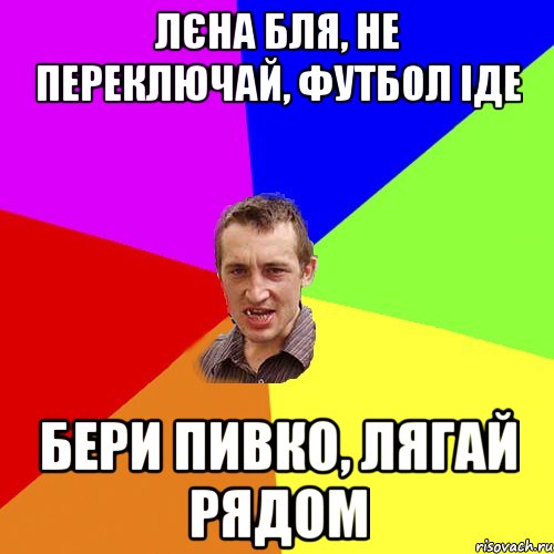 лєна бля, не переключай, футбол іде бери пивко, лягай рядом, Мем Чоткий паца