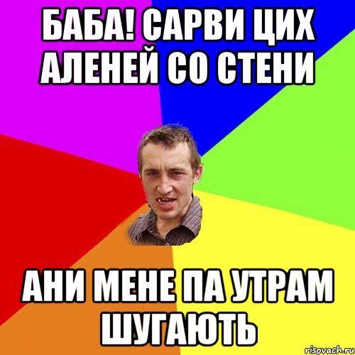 Баба! Сарви цих аленей со стени Ани мене па утрам шугають, Мем Чоткий паца