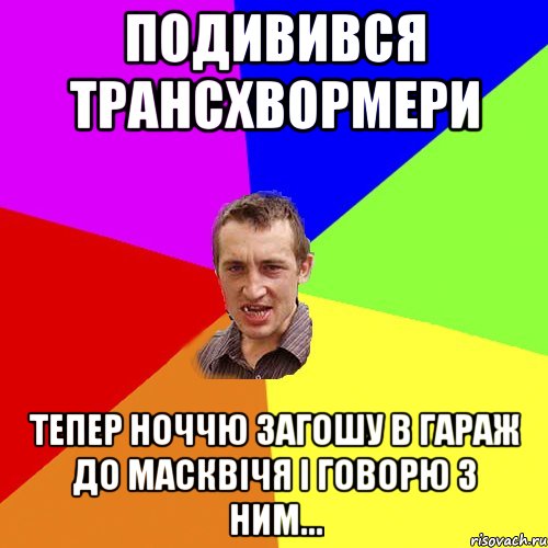 Подивився трансхвормери Тепер ноччю загошу в гараж до масквічя і говорю з ним..., Мем Чоткий паца