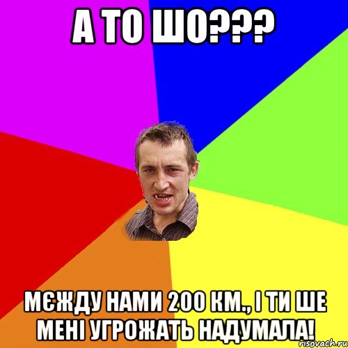 а то шо??? мєжду нами 200 км., і ти ше мені угрожать надумала!, Мем Чоткий паца