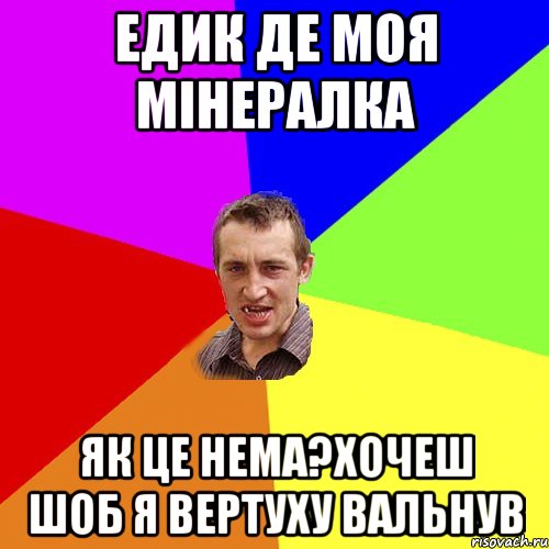 Едик де моя мінералка Як це нема?Хочеш шоб я вертуху вальнув, Мем Чоткий паца