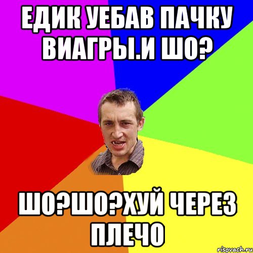 едик уебав пачку Виагры.И ШО? шо?шо?хуй через плечо, Мем Чоткий паца