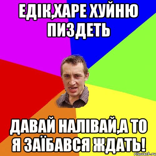 Едік,харе хуйню пиздеть давай налівай,а то я заїбався ждать!, Мем Чоткий паца