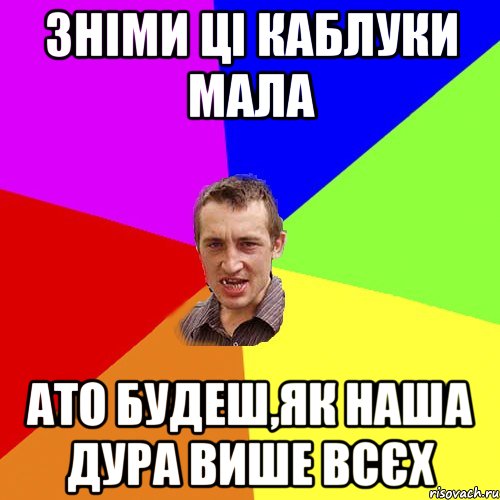 зніми ці каблуки мала ато будеш,як наша дура више всєх, Мем Чоткий паца