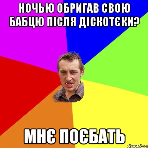 НОЧЬЮ ОБРИГАВ СВОЮ БАБЦЮ ПІСЛЯ ДІСКОТЄКИ? МНЄ ПОЄБАТЬ, Мем Чоткий паца