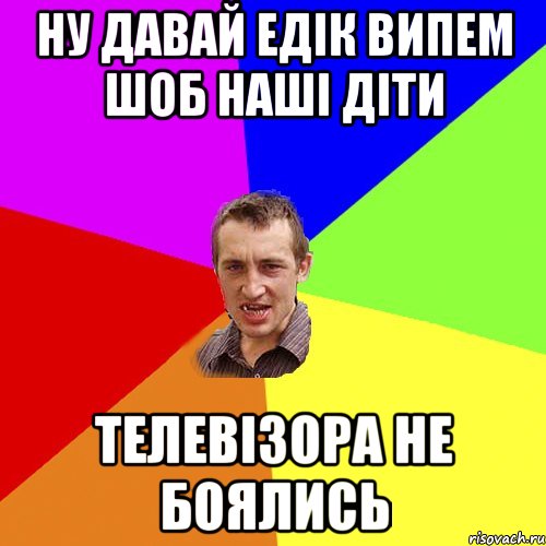 ну давай едік випем шоб наші діти телевізора не боялись, Мем Чоткий паца