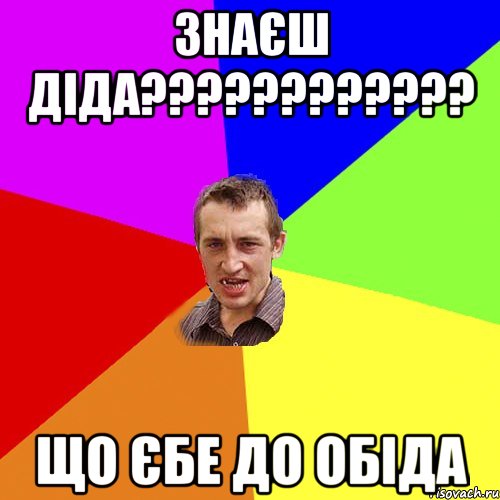 знаєш діда???????????? що єбе до обіда, Мем Чоткий паца